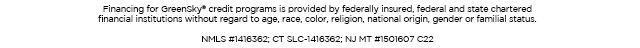 Financing for GreenSky© credit programs is provided by federally insured, federal and state chartered financial institutions without regard to race,color, religion,natinal origin, sex or familialstatus. NMLS #1416362; CT SLC-1416362; NJMT #1501607 C22